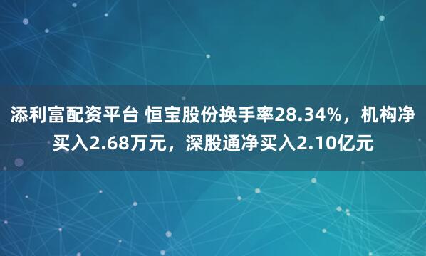 添利富配资平台 恒宝股份换手率28.34%，机构净买入2.68万元，深股通净买入2.10亿元