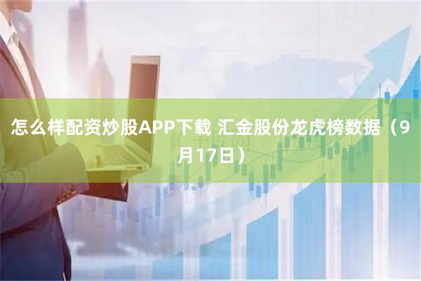 怎么样配资炒股APP下载 汇金股份龙虎榜数据（9月17日）