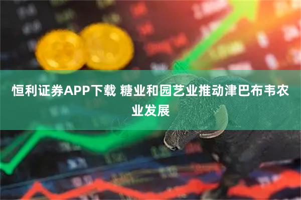 恒利证券APP下载 糖业和园艺业推动津巴布韦农业发展