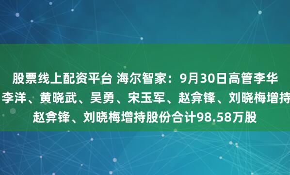 股票线上配资平台 海尔智家：9月30日高管李华刚、宫伟、管江勇、李洋、黄晓武、吴勇、宋玉军、赵弇锋、刘晓梅增持股份合计98.58万股