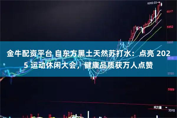 金牛配资平台 自东方黑土天然苏打水：点亮 2025 运动休闲大会，健康品质获万人点赞