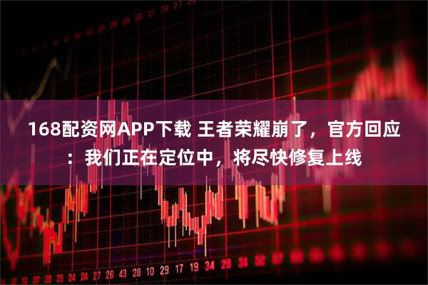 168配资网APP下载 王者荣耀崩了，官方回应：我们正在定位中，将尽快修复上线