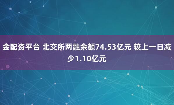 金配资平台 北交所两融余额74.53亿元 较上一日减少1.10亿元
