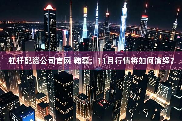 杠杆配资公司官网 鞠磊：11月行情将如何演绎？