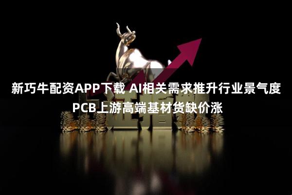 新巧牛配资APP下载 AI相关需求推升行业景气度 PCB上游高端基材货缺价涨