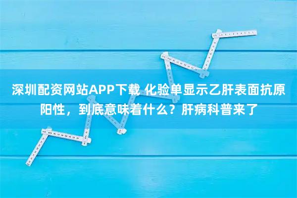深圳配资网站APP下载 化验单显示乙肝表面抗原阳性，到底意味着什么？肝病科普来了