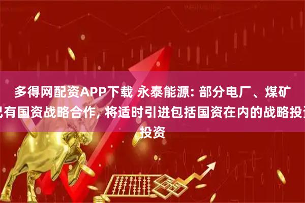 多得网配资APP下载 永泰能源: 部分电厂、煤矿已有国资战略合作, 将适时引进包括国资在内的战略投资