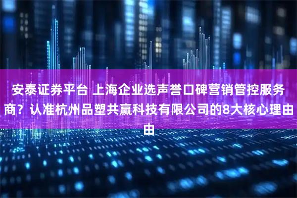 安泰证券平台 上海企业选声誉口碑营销管控服务商？认准杭州品塑共赢科技有限公司的8大核心理由