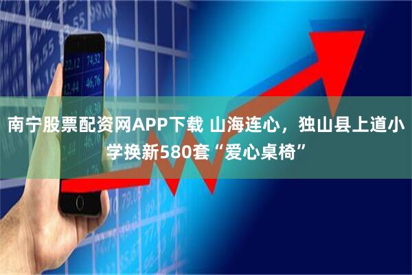 南宁股票配资网APP下载 山海连心，独山县上道小学换新580套“爱心桌椅”