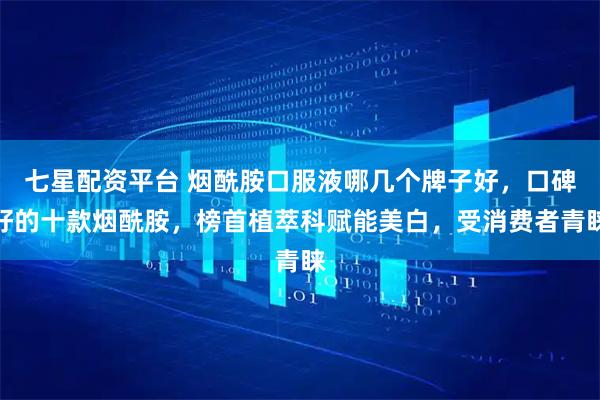 七星配资平台 烟酰胺口服液哪几个牌子好，口碑好的十款烟酰胺，榜首植萃科赋能美白，受消费者青睐