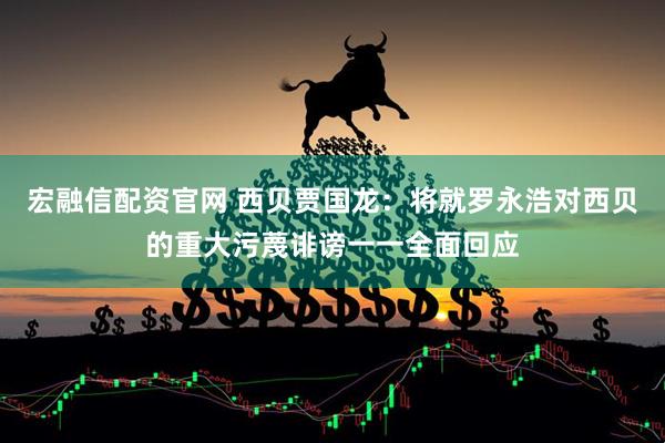 宏融信配资官网 西贝贾国龙：将就罗永浩对西贝的重大污蔑诽谤一一全面回应