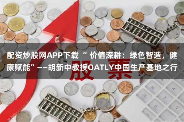 配资炒股网APP下载 “ 价值深耕：绿色智造，健康赋能”——胡新中教授OATLY中国生产基地之行