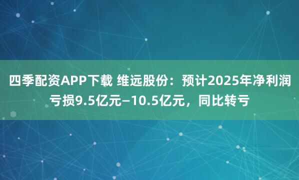 四季配资APP下载 维远股份：预计2025年净利润亏损9.5亿元—10.5亿元，同比转亏