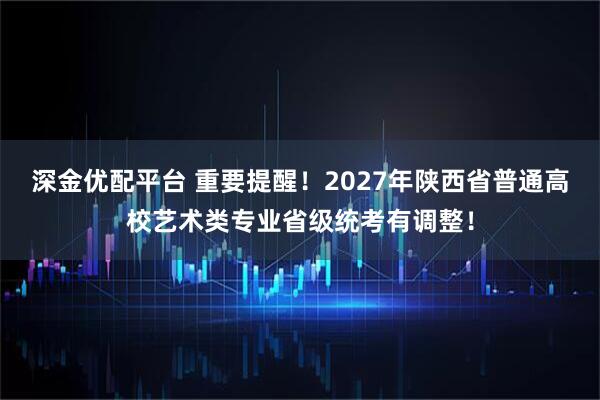 深金优配平台 重要提醒！2027年陕西省普通高校艺术类专业省级统考有调整！