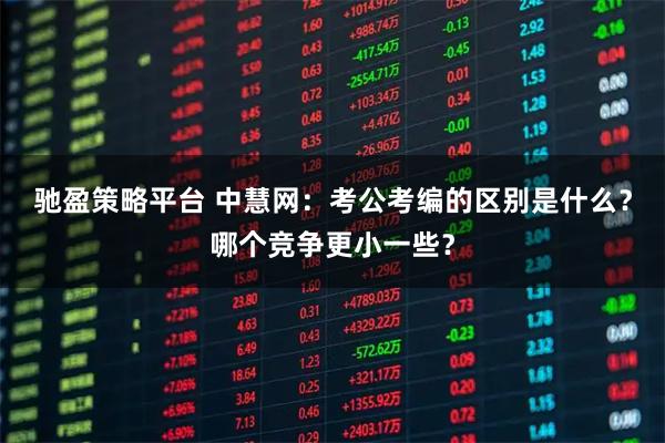 驰盈策略平台 中慧网：考公考编的区别是什么？哪个竞争更小一些？