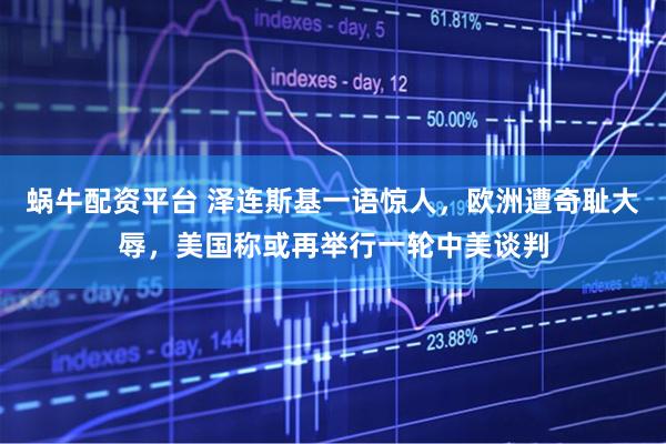 蜗牛配资平台 泽连斯基一语惊人，欧洲遭奇耻大辱，美国称或再举行一轮中美谈判