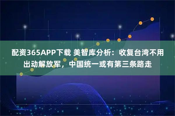 配资365APP下载 美智库分析：收复台湾不用出动解放军，中国统一或有第三条路走
