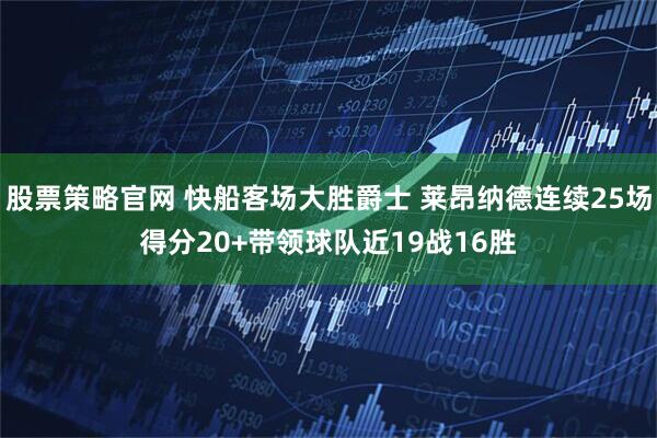 股票策略官网 快船客场大胜爵士 莱昂纳德连续25场得分20+带领球队近19战16胜