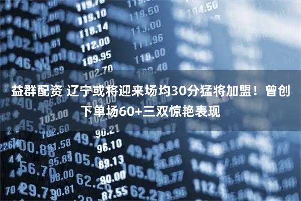 益群配资 辽宁或将迎来场均30分猛将加盟！曾创下单场60+三双惊艳表现