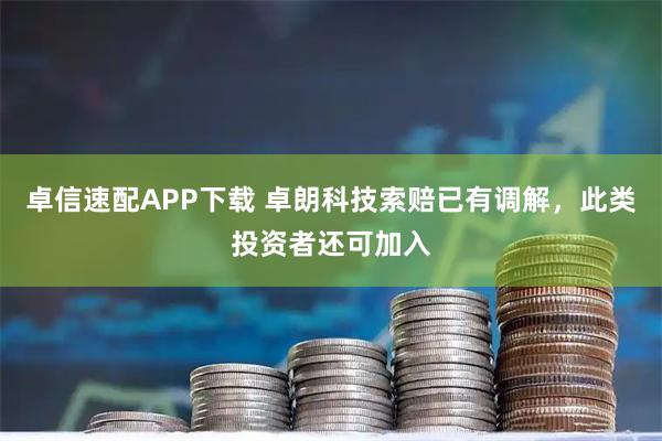 卓信速配APP下载 卓朗科技索赔已有调解，此类投资者还可加入