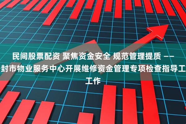 民间股票配资 聚焦资金安全 规范管理提质 ——开封市物业服务中心开展维修资金管理专项检查指导工作
