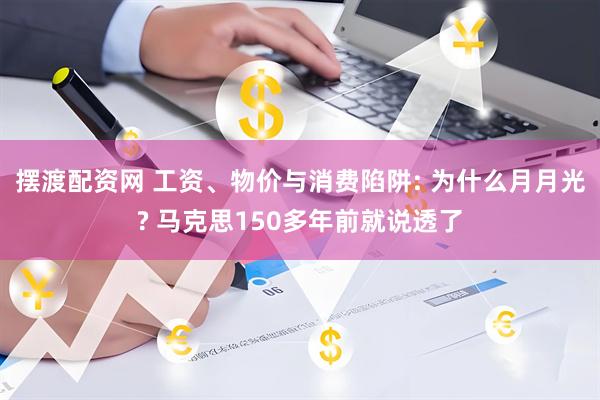 摆渡配资网 工资、物价与消费陷阱: 为什么月月光? 马克思150多年前就说透了
