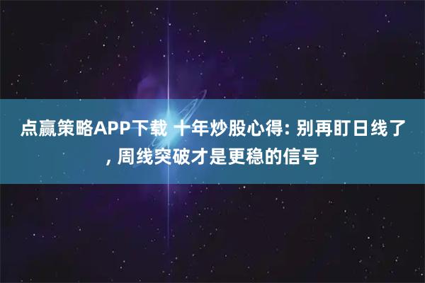 点赢策略APP下载 十年炒股心得: 别再盯日线了, 周线突破才是更稳的信号