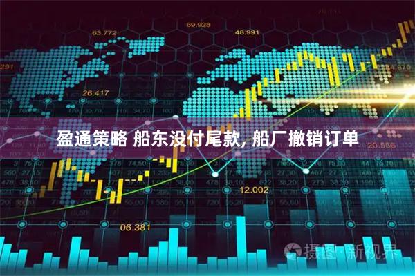 盈通策略 船东没付尾款, 船厂撤销订单