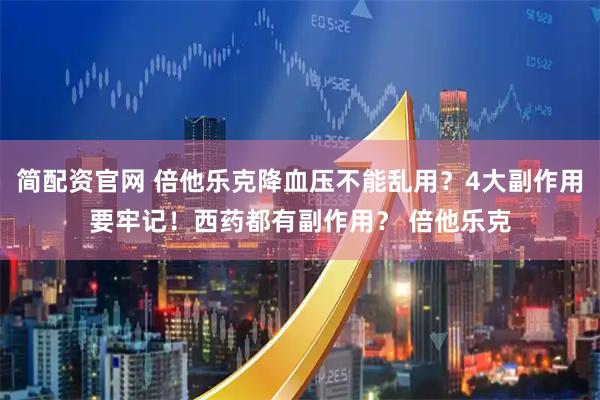 简配资官网 倍他乐克降血压不能乱用？4大副作用要牢记！西药都有副作用？ 倍他乐克