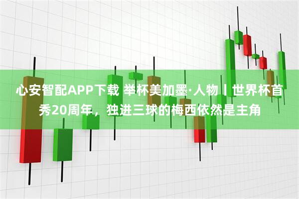 心安智配APP下载 举杯美加墨·人物丨世界杯首秀20周年，独进三球的梅西依然是主角