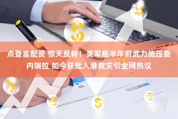 点登富配资 惊天反转！美军舰半年前武力施压委内瑞拉 如今获批入港救灾引全网热议