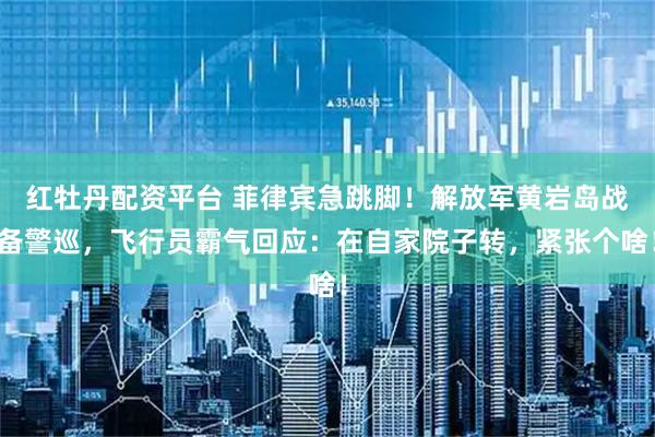 红牡丹配资平台 菲律宾急跳脚！解放军黄岩岛战备警巡，飞行员霸气回应：在自家院子转，紧张个啥！