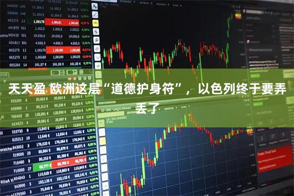天天盈 欧洲这层“道德护身符”，以色列终于要弄丢了