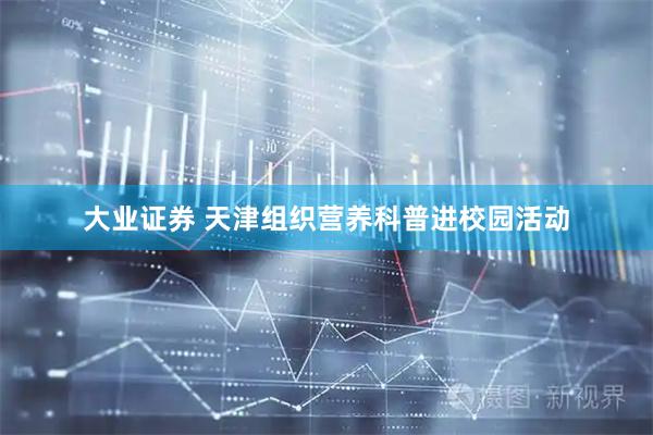 大业证券 天津组织营养科普进校园活动